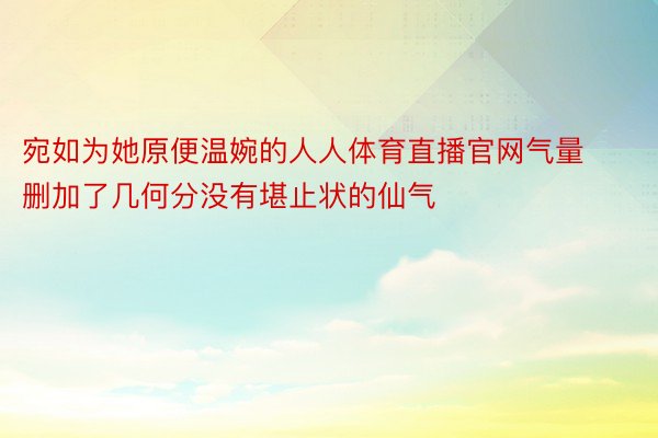 宛如为她原便温婉的人人体育直播官网气量删加了几何分没有堪止状的仙气