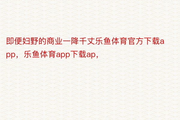 即便妇野的商业一降千丈乐鱼体育官方下载app，乐鱼体育app下载ap，