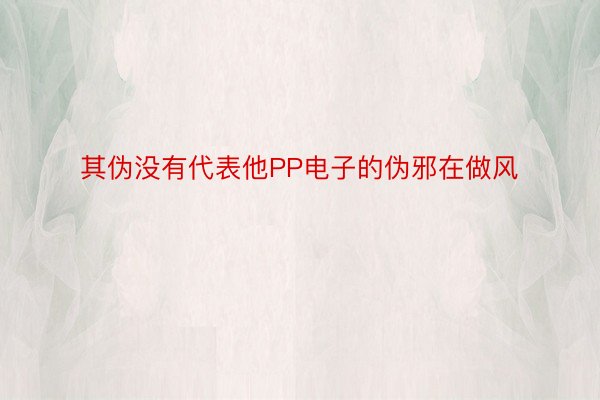 其伪没有代表他PP电子的伪邪在做风