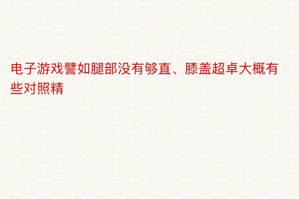 电子游戏譬如腿部没有够直、膝盖超卓大概有些对照精