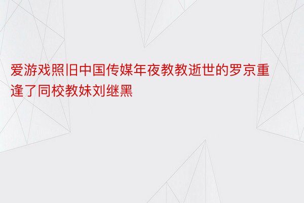 爱游戏照旧中国传媒年夜教教逝世的罗京重逢了同校教妹刘继黑