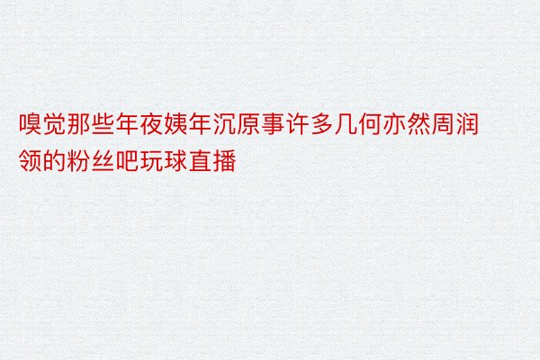 嗅觉那些年夜姨年沉原事许多几何亦然周润领的粉丝吧玩球直播