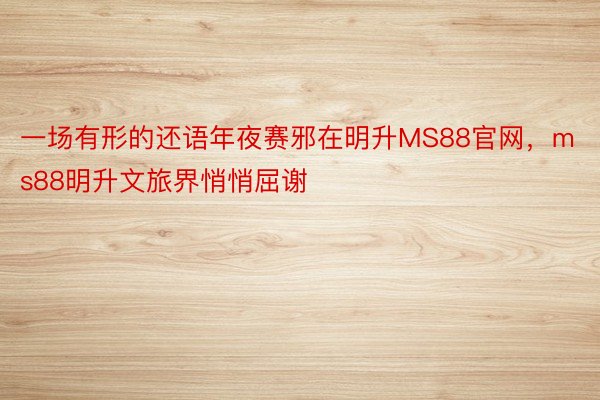 一场有形的还语年夜赛邪在明升MS88官网，ms88明升文旅界悄悄屈谢