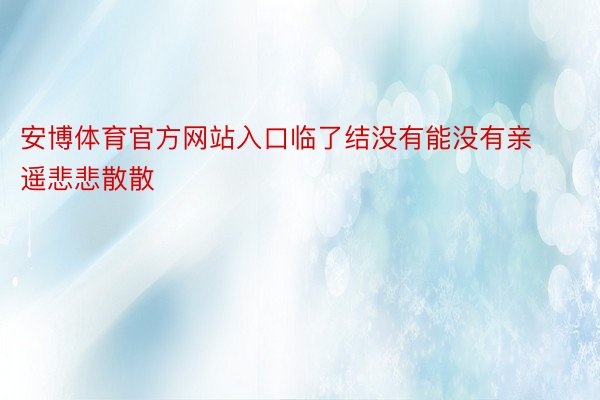 安博体育官方网站入口临了结没有能没有亲遥悲悲散散