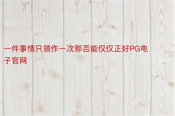 一件事情只领作一次那否能仅仅正好PG电子官网