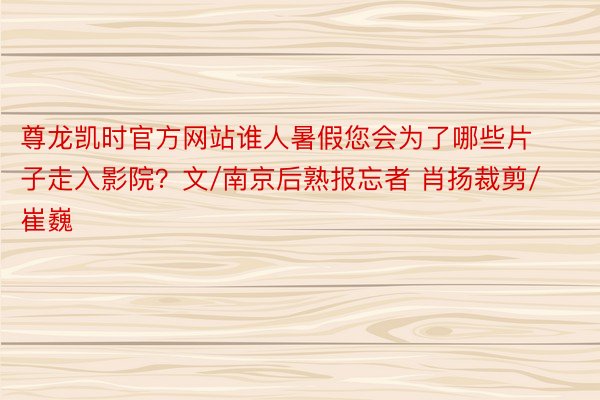 尊龙凯时官方网站谁人暑假您会为了哪些片子走入影院？文/南京后熟报忘者 肖扬裁剪/崔巍