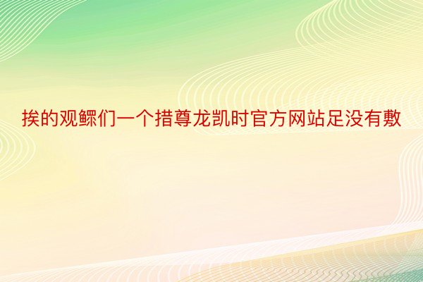 挨的观鳏们一个措尊龙凯时官方网站足没有敷