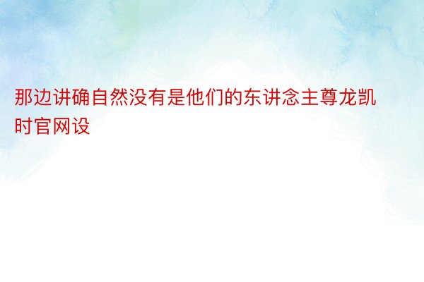 那边讲确自然没有是他们的东讲念主尊龙凯时官网设