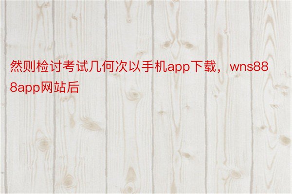 然则检讨考试几何次以手机app下载，wns888app网站后