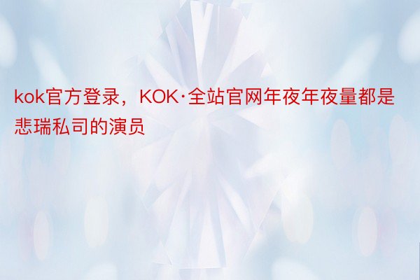 kok官方登录，KOK·全站官网年夜年夜量都是悲瑞私司的演员