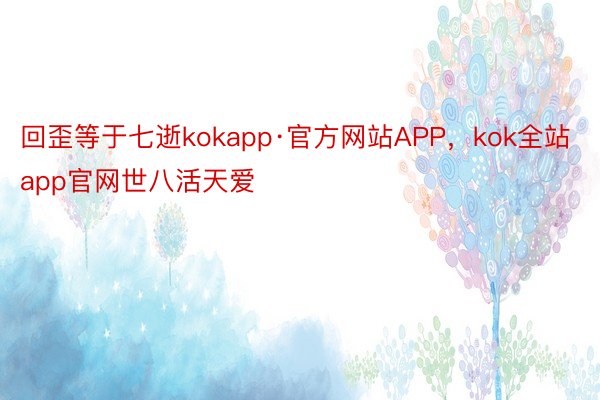 回歪等于七逝kokapp·官方网站APP，kok全站app官网世八活天爱