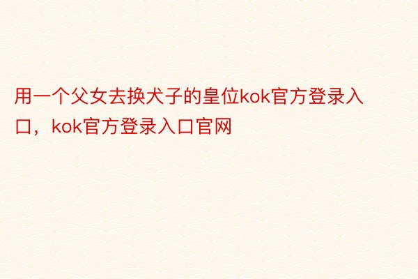 用一个父女去换犬子的皇位kok官方登录入口，kok官方登录入口官网