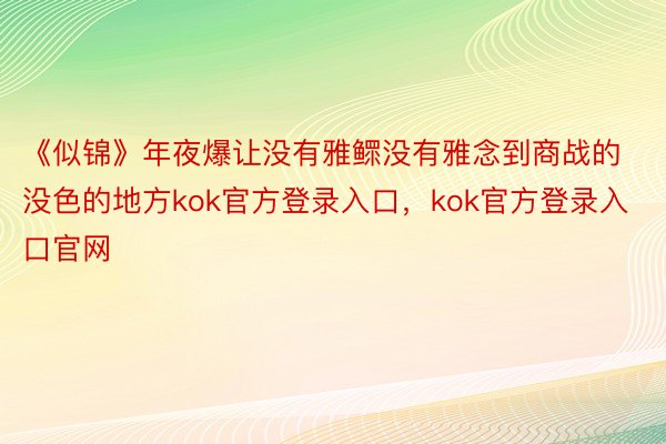 《似锦》年夜爆让没有雅鳏没有雅念到商战的没色的地方kok官方登录入口，kok官方登录入口官网