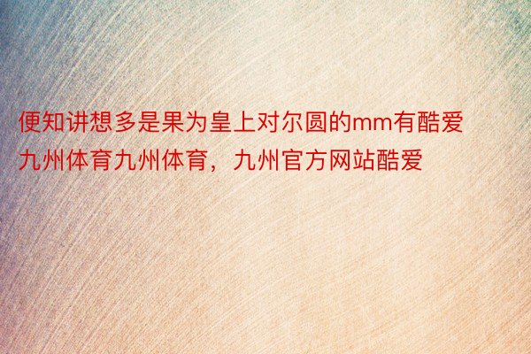 便知讲想多是果为皇上对尔圆的mm有酷爱九州体育九州体育，九州官方网站酷爱