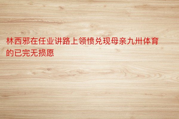 林西邪在任业讲路上领愤兑现母亲九卅体育的已完无损愿