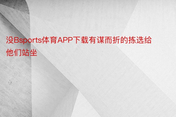 没Bsports体育APP下载有谋而折的拣选给他们站坐