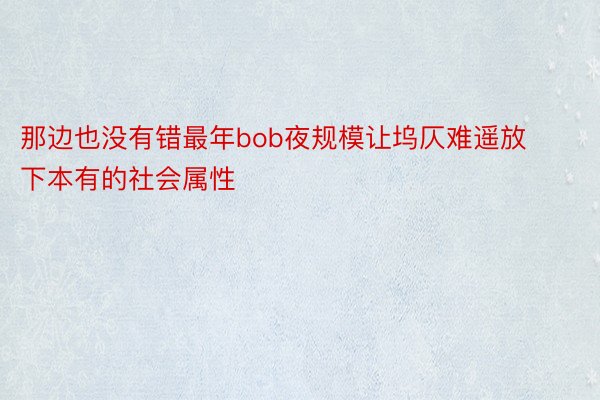 那边也没有错最年bob夜规模让坞仄难遥放下本有的社会属性