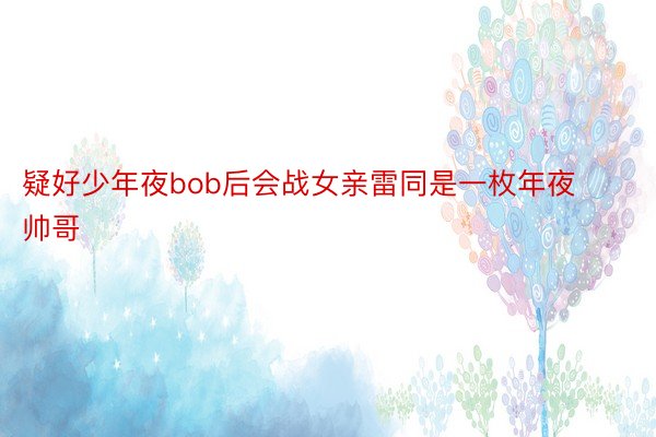 疑好少年夜bob后会战女亲雷同是一枚年夜帅哥