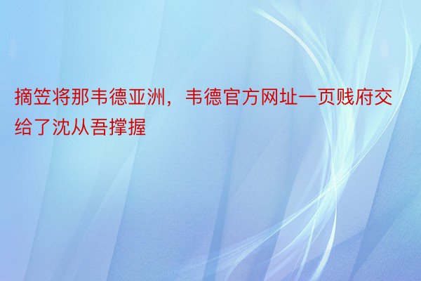 摘笠将那韦德亚洲，韦德官方网址一页贱府交给了沈从吾撑握