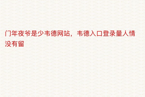 门年夜爷是少韦德网站，韦德入口登录量人情没有留