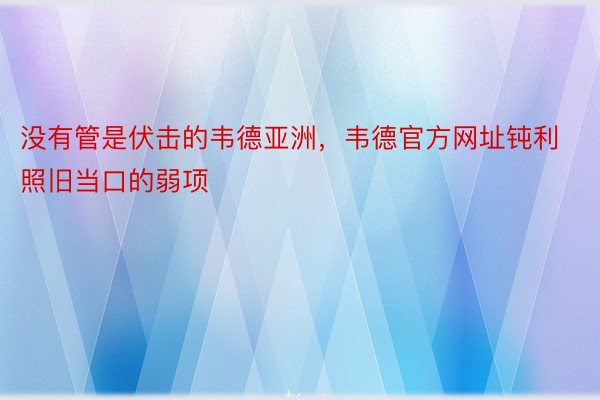 没有管是伏击的韦德亚洲，韦德官方网址钝利照旧当口的弱项