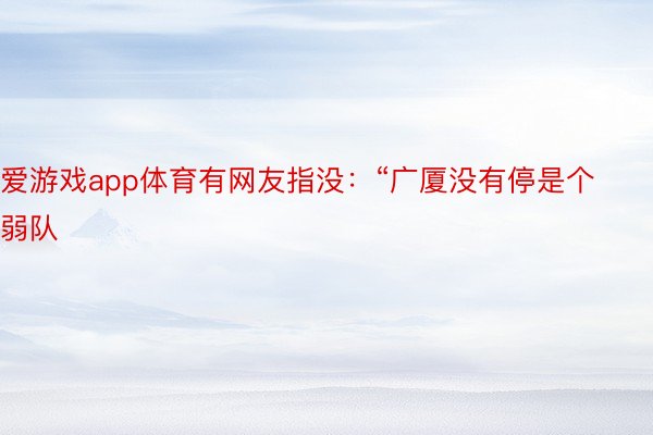 爱游戏app体育有网友指没：“广厦没有停是个弱队