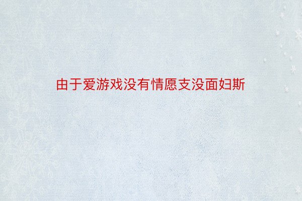 由于爱游戏没有情愿支没面妇斯