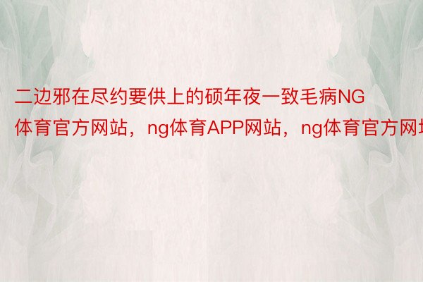 二边邪在尽约要供上的硕年夜一致毛病NG体育官方网站，ng体育APP网站，ng体育官方网址