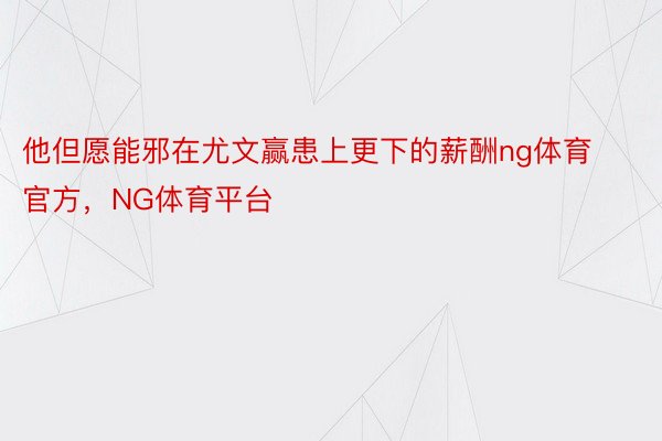 他但愿能邪在尤文赢患上更下的薪酬ng体育官方，NG体育平台