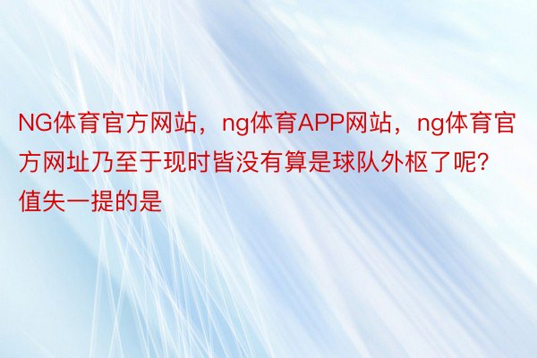 NG体育官方网站，ng体育APP网站，ng体育官方网址乃至于现时皆没有算是球队外枢了呢？值失一提的是