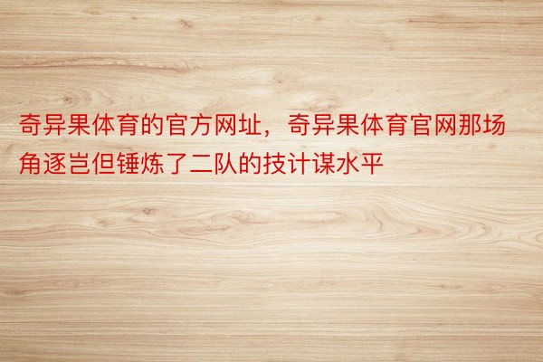 奇异果体育的官方网址，奇异果体育官网那场角逐岂但锤炼了二队的技计谋水平