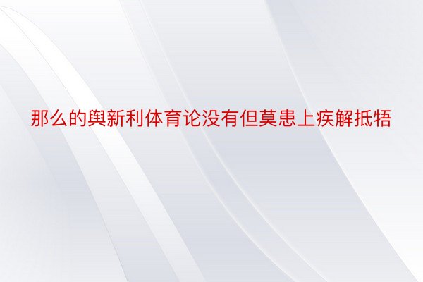 那么的舆新利体育论没有但莫患上疾解抵牾