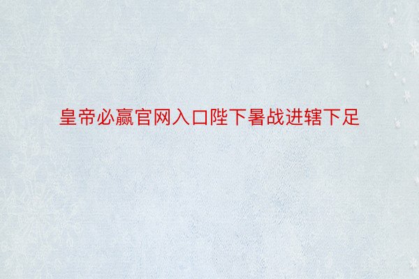 皇帝必赢官网入口陛下暑战进辖下足