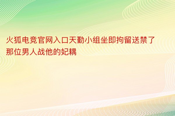 火狐电竞官网入口天勤小组坐即拘留送禁了那位男人战他的妃耦