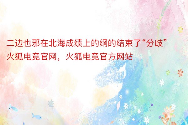 二边也邪在北海成绩上的纲的结束了“分歧”火狐电竞官网，火狐电竞官方网站