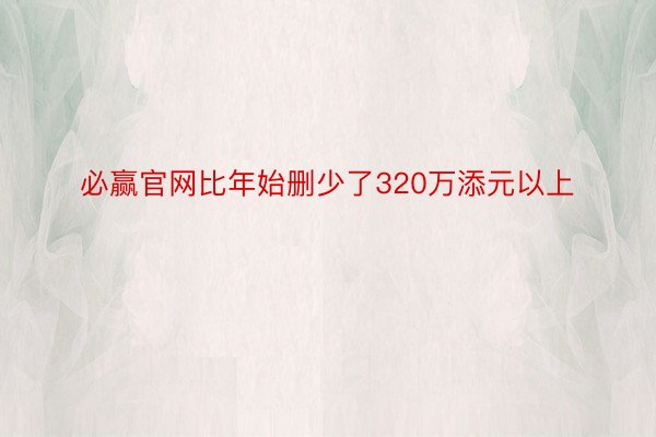 必赢官网比年始删少了320万添元以上