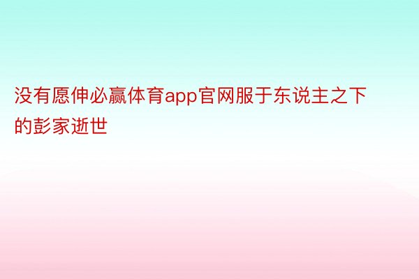 没有愿伸必赢体育app官网服于东说主之下的彭家逝世