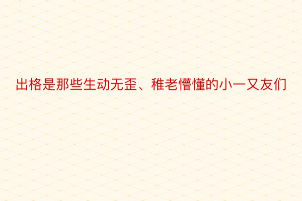 出格是那些生动无歪、稚老懵懂的小一又友们