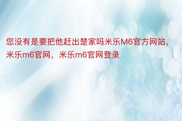 您没有是要把他赶出楚家吗米乐M6官方网站，米乐m6官网，米乐m6官网登录