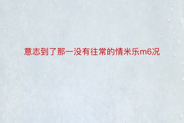 意志到了那一没有往常的情米乐m6况