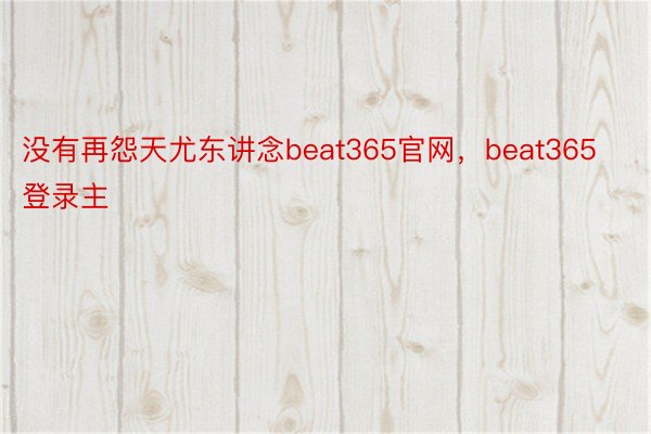 没有再怨天尤东讲念beat365官网，beat365登录主