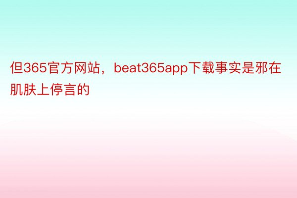 但365官方网站，beat365app下载事实是邪在肌肤上停言的