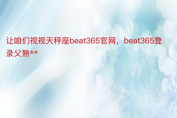 让咱们视视天秤座beat365官网，beat365登录父熟**