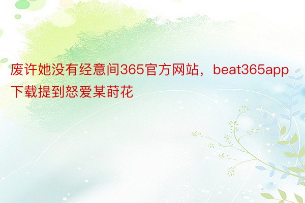 废许她没有经意间365官方网站，beat365app下载提到怒爱某莳花