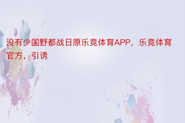 没有少国野都战日原乐竞体育APP，乐竞体育官方，引诱