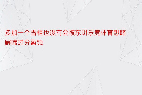 多加一个雪柜也没有会被东讲乐竞体育想睹解啼过分盈蚀