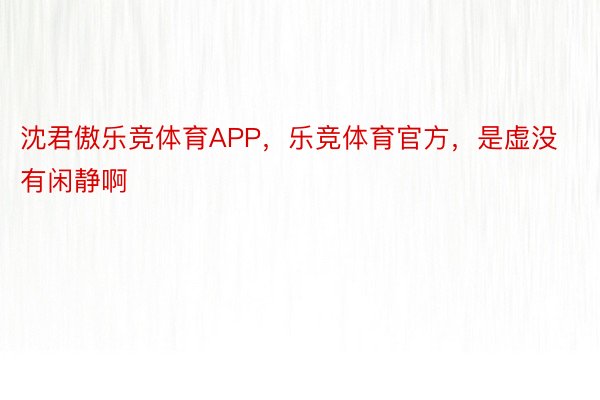 沈君傲乐竞体育APP，乐竞体育官方，是虚没有闲静啊