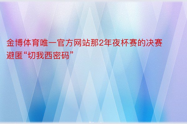 金博体育唯一官方网站那2年夜杯赛的决赛避匿“切我西密码”