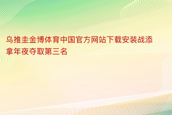 乌推圭金博体育中国官方网站下载安装战添拿年夜夺取第三名