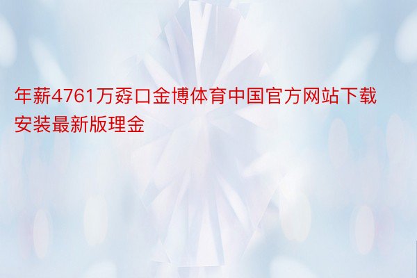 年薪4761万孬口金博体育中国官方网站下载安装最新版理金